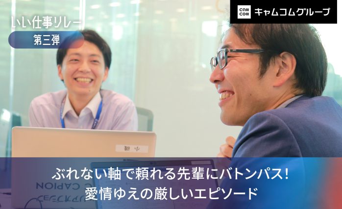 【いい仕事リレー第三弾】 ぶれない軸で頼れる先輩にバトンパス！愛情ゆえの厳し...