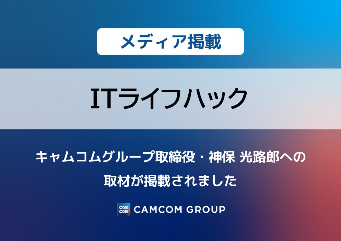 「ITライフハック」にキャムコムグループ取締役・神保 光路郎への取材が掲載されました