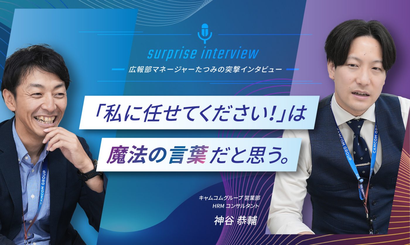＼ 広報部長たつみの突撃インタビュー／    「私に任せてください！」は魔法の言葉だと思う。   ━キャムコムグループ 営業部 HRM コンサルタント　神谷恭輔