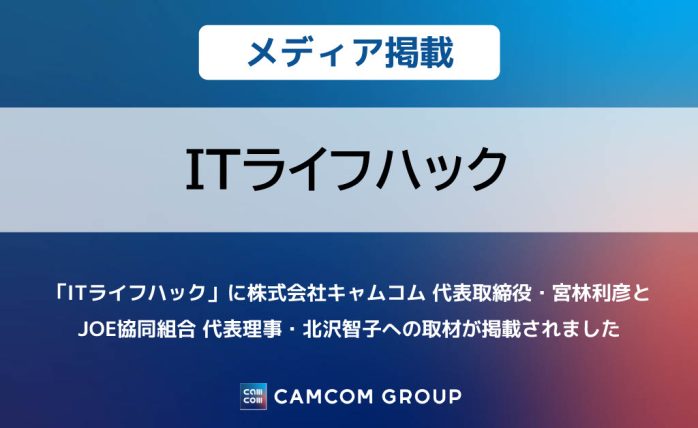 「ITライフハック」に株式会社キャムコム 代表取締役・宮林利彦と JOE協同組合 代表理事・北沢智子への取材が掲載されました