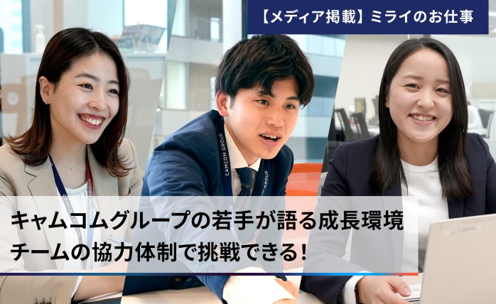 キャムコムグループの若手が語る成長環境：チームの協力体制で挑戦できる！